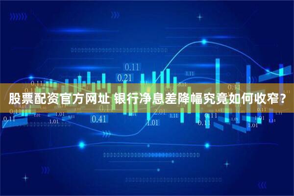 股票配资官方网址 银行净息差降幅究竟如何收窄？