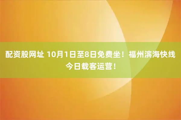 配资股网址 10月1日至8日免费坐！福州滨海快线今日载客运营！