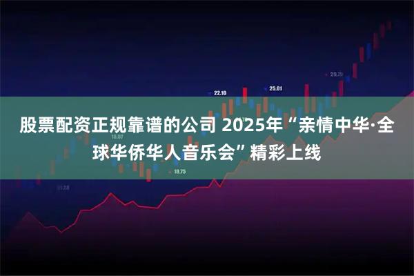 股票配资正规靠谱的公司 2025年“亲情中华·全球华侨华人音乐会”精彩上线
