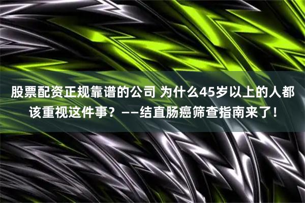 股票配资正规靠谱的公司 为什么45岁以上的人都该重视这件事？——结直肠癌筛查指南来了！