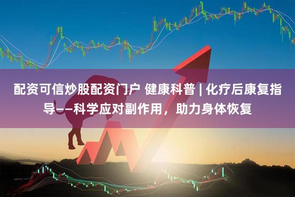 配资可信炒股配资门户 健康科普 | 化疗后康复指导——科学应对副作用，助力身体恢复