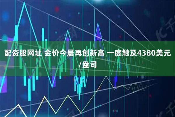 配资股网址 金价今晨再创新高 一度触及4380美元/盎司