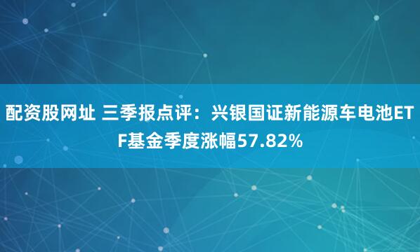 配资股网址 三季报点评：兴银国证新能源车电池ETF基金季度涨幅57.82%
