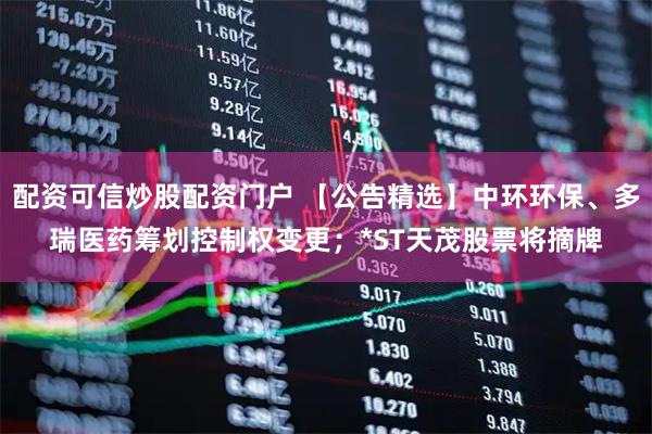 配资可信炒股配资门户 【公告精选】中环环保、多瑞医药筹划控制权变更；*ST天茂股票将摘牌