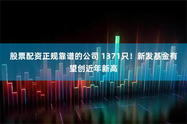 股票配资正规靠谱的公司 1371只！新发基金有望创近年新高