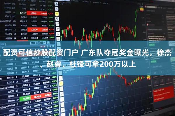 配资可信炒股配资门户 广东队夺冠奖金曝光，徐杰、赵睿、杜锋可拿200万以上