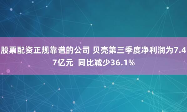 股票配资正规靠谱的公司 贝壳第三季度净利润为7.47亿元  同比减少36.1%