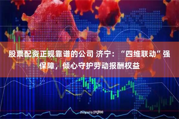 股票配资正规靠谱的公司 济宁：“四维联动”强保障，倾心守护劳动报酬权益