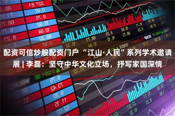 配资可信炒股配资门户 “江山·人民”系列学术邀请展 | 李磊：坚守中华文化立场，抒写家国深情