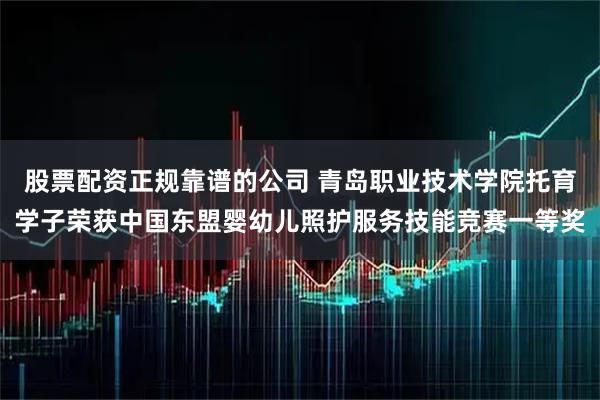 股票配资正规靠谱的公司 青岛职业技术学院托育学子荣获中国东盟婴幼儿照护服务技能竞赛一等奖