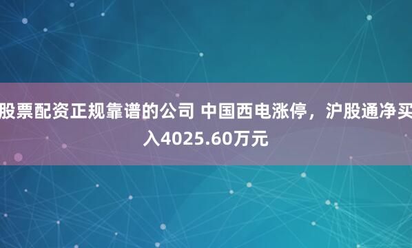 股票配资正规靠谱的公司 中国西电涨停，沪股通净买入4025.60万元