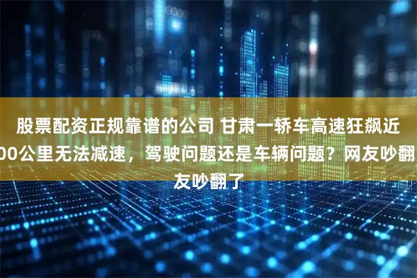 股票配资正规靠谱的公司 甘肃一轿车高速狂飙近500公里无法减速，驾驶问题还是车辆问题？网友吵翻了