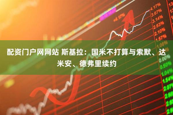 配资门户网网站 斯基拉：国米不打算与索默、达米安、德弗里续约